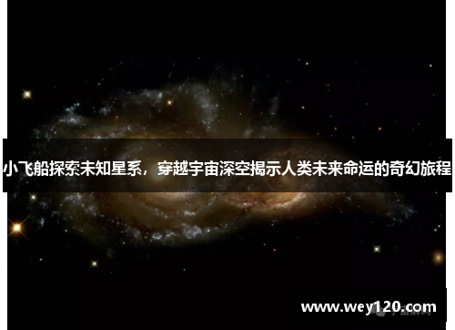 小飞船探索未知星系，穿越宇宙深空揭示人类未来命运的奇幻旅程